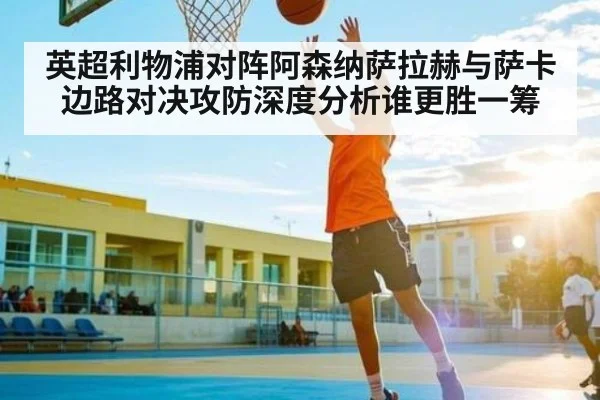 英超利物浦对阵阿森纳萨拉赫与萨卡边路对决攻防深度分析谁更胜一筹