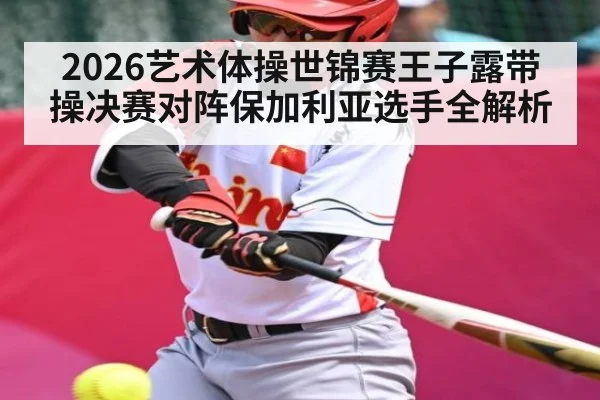 2026艺术体操世锦赛王子露带操决赛对阵保加利亚选手全解析