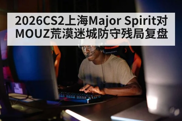2026CS2上海Major Spirit对MOUZ荒漠迷城防守残局复盘